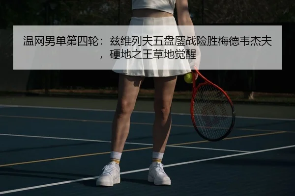 温网男单第四轮：兹维列夫五盘鏖战险胜梅德韦杰夫，硬地之王草地觉醒
