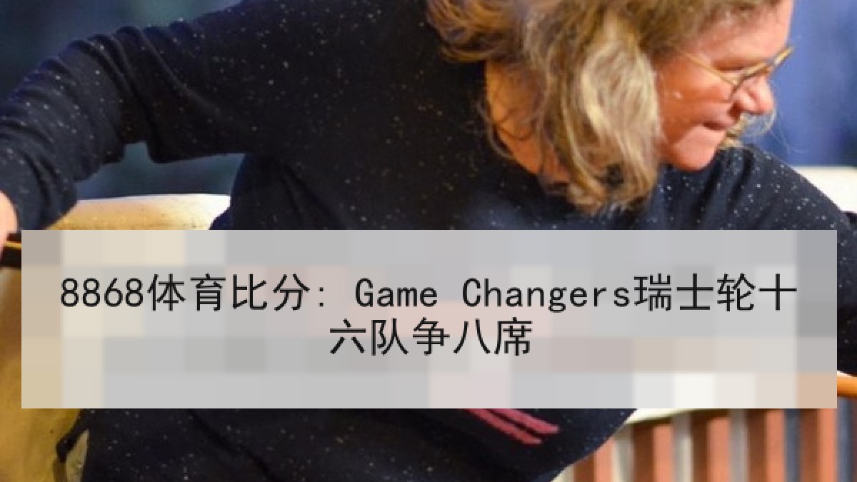 8868体育比分: Game Changers瑞士轮十六队争八席