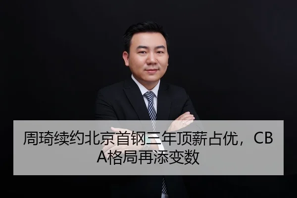 周琦续约北京首钢三年顶薪占优，CBA格局再添变数