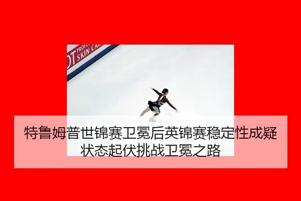 特鲁姆普世锦赛卫冕后英锦赛稳定性成疑 状态起伏挑战卫冕之路