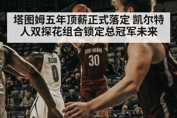 塔图姆五年顶薪正式落定 凯尔特人双探花组合锁定总冠军未来