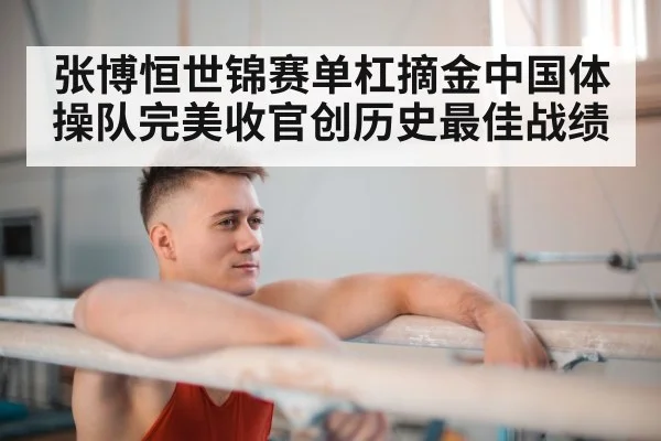 张博恒世锦赛单杠摘金中国体操队完美收官创历史最佳战绩