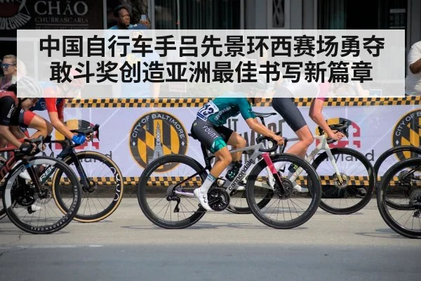 中国自行车手吕先景环西赛场勇夺敢斗奖创造亚洲最佳书写新篇章