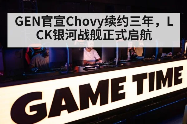 GEN官宣Chovy续约三年，LCK银河战舰正式启航